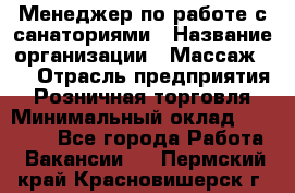 Менеджер по работе с санаториями › Название организации ­ Массаж 23 › Отрасль предприятия ­ Розничная торговля › Минимальный оклад ­ 60 000 - Все города Работа » Вакансии   . Пермский край,Красновишерск г.